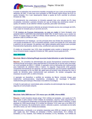 Apostilas Objetiva - www.digshop.com.br - Página: 103 de 323 
A queda no patrimônio dos americanos ressalta a recessão em que o país se encontra desde 
dezembro de 2007. O país teve uma contração no PIB (Produto Interno Bruto) de 6,2% no 
quarto trimestre. Foi o pior desempenho desde a queda de 6,4% ocorrida no primeiro 
trimestre de 1982. 
O endividamento dos americanos no trimestre passado teve uma redução de 2% (taxa 
anualizada), marcando o primeiro trimestre em que as dívidas dos americanos caíram. A 
queda, em dólares, foi de US$ 69,7 bilhões no período, para US$ 13,8 trilhões. 
A estimativa inicial do governo referente ao terceiro trimestre era de uma contração de 0,8%, 
mas o dado foi revisado para um aumento de 0,2%. 
O IIF (Instituto de Finanças Internacionais, na sigla em inglês) já havia divulgado uma 
pesquisa sobre o patrimônio dos americanos neste mês, na qual mostrou que a queda nos 
últimos 15 meses chegou a US$ 16,5 trilhões. Desde setembro, as riquezas dos americanos 
perderam US$ 9,5 trilhões em valor. 
O endividamento com hipotecas --um dos principais itens nas dívidas dos americanos-- teve 
uma queda anualizada de 1,6% no trimestre passado, contra uma queda de 2,3% entre julho 
e setembro do ano passado. Os padrões mais rígidos adotados pelos bancos para conceder 
financiamentos hipotecários, devido à crise, contribuíram para essa redução. 
O crédito ao consumidor caiu 3,2% (taxa anualizada) entre outubro e dezembro, primeiro 
recuo trimestral desde o segundo trimestre de 1992, quando houve queda de 0,9%. 
Data: 09/03/2009 
Manchete: Merck e Schering-Plough anunciam fusão bilionária no setor farmacêutico. 
Resumo: Os conselhos de administração dos grupos farmacêuticos americanos Merck e 
Schering-Plough anunciaram nesta segunda-feira a conclusão de um acordo para uma fusão, 
em uma transação de US$ 41,1 bilhões. A operação unirá as fabricantes dos medicamentos 
para tratamento de colesterol Zetia e Vytorin, no segundo mega-acordo entre grandes 
companhias farmacêuticas em semanas. As duas companhias, que anunciaram significativos 
cortes de empregos no fim de 2008, têm agido para se tornarem mais eficientes em meio à 
queda da demanda pelos medicamentos que produzem. As vendas conjugadas das 
empresas recuaram 26% no último trimestre. 
A operação vai diversificar o portfólio de remédios da Merck, incluindo drogas para 
tratamentos cardiovasculares, respiratórios, oncológicos, de neurologia e também 
medicamentos para doenças infecciosas e do sistema imunológico. 
A fusão foi aprovada por unanimidade pelos conselhos de administração das duas gigantes, 
segundo um comunicado conjunto. 
Data: 09/03/2009 
Manchete: Safra 2009 deve ser 7,3% menor que a de 2008, informa IBGE. 
Resumo: A safra brasileira deverá atingir 135,3 milhões de toneladas, com queda de 7,3% 
em relação à safra anterior (145,8 milhões de toneladas), informou nesta segunda-feira o 
IBGE, no Levantamento Sistemático da Produção Agrícola (LSPA) relativo a fevereiro. A área 
plantada em 2009 deverá atingir 47,4 milhões de hectares, 0,3% maior que a de 2008 (47,2 
milhões de hectares). No levantamento anterior, referente a janeiro, a previsão era de safra 
de 0,45% menor, de 134,7 milhões de toneladas. 
Regionalmente, a produção e as variações esperadas para 2009 em relação à safra 2008 
são: região Sul, 54,7 milhões de toneladas (-10,8%); Centro-Oeste, 47,1 milhões de 
toneladas (-7,1%); Sudeste, 16,8 milhões de toneladas (-4,1%); Nordeste, 12,9 milhões de 
 