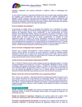 Apostilas Objetiva - www.digshop.com.br - Página: 13 de 323 
trabalham integrados, com pessoal qualificado e objetivos, metas e metodologia bem 
definidos. 
O novo estilo de conduzir a segurança pretende evitar que as ações sejam pautadas apenas 
por tragédias, sem planejamento nem tempo para pensar em medidas estratégicas. O 
objetivo do SUSP é prevenir, criar meios para que seja possível analisar a realidade de cada 
episódio, planejar estratégias, identificar quais os métodos e mecanismos que serão usados. 
Sistemas de avaliação e monitoramento das ações também serão introduzidos para garantir 
transparência e controle externo das ações de segurança. 
Como os Estados vão participar? 
O governador do estado assina um protocolo de intenções com o Ministério da Justiça. 
Então, é criado no estado um Comitê de Gestão Integrada, do qual fazem parte o secretário 
estadual de Segurança Pública, como coordenador, e mais representantes da Polícia 
Federal, Polícia Rodoviária Federal, Polícia Civil e guardas municipais. A intenção é contar 
também com a cooperação ativa do Ministério Público e do Poder Judiciário. Caberá a esse 
comitê definir de forma consensual as ações, principalmente no combate ao crime 
organizado (tráfico de drogas e de armas, contrabando, lavagem de dinheiro, pirataria). 
Todas as decisões do comitê estadual serão repassadas a um comitê gestor nacional Com 
isso, experiências bem sucedidas em um lugar poderão ser implantadas em outro. O comitê, 
também, definirá as prioridades para investimentos federais na área de segurança pública no 
estado. O SUSP já está funcionando no Rio Grande do Sul e no Espírito Santo. 
Como vai se dar a integração entre as polícias? 
Policiais civis e militares vão freqüentar a mesma academia e terão acesso à formação 
prática e teórica idêntica. O Governo vai, ainda, estimular a criação de unidades policiais 
integradas, reunindo, em um mesmo local, forças das polícias civil e militar. Isso vai mudar a 
cara da segurança pública no Brasil, que, pela primeira vez, contará com projetos amplos de 
longo prazo para evitar futuras crises de violência. 
A ação do Governo está limitada à elaboração do SUSP? 
Não. O Governo Federal já tomou várias medidas na área de segurança pública. O número 
de policiais federais vai aumentar de 7 mil para 11.500 agentes, delegados e peritos. E serão 
contratados 500 agentes penitenciários federais. Também foi anunciada a construção de 
cinco presídios federais de segurança máxima, sendo que um será concluído até o final do 
ano. Um exemplo da agilidade do Governo foi no recente episódio de transferência do 
traficante Fernando Beira Mar para presídios que ficam fora da área em que atuava. 
Mudou a forma de o Governo Federal lidar com a segurança pública? 
Até o final do ano passado, a Secretaria Nacional de Segurança Pública funcionava como 
uma simples tesouraria do Fundo Nacional de Segurança Pública. Os critérios para a 
liberação de recursos não eram definidos claramente, por falta de uma política efetiva para a 
área. Agora, o Governo Federal tem objetivos que orientam a aplicação desses recursos em 
projetos que realmente melhorem a vida do cidadão. Esses objetivos constituem os principais 
pontos do SUSP. 
Os seis eixos do SUSP 
Gestão unificada da informação: Uma central vai receber todas as demandas na área de 
segurança pública. A coleta de informações deverá auxiliar na redução da violência e na 
prevenção ao crime. 
Gestão do sistema de segurança: Delegacias com perícia, polícia civil e polícia militar 
deverão ser implantadas para cuidar de determinadas áreas geográficas das cidades. 
Formação e aperfeiçoamento de policiais: Os policiais civis e militares serão treinados em 
academias integradas. A Secretaria Nacional de Segurança Pública tem um setor de 
 