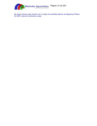 Apostilas Objetiva - www.digshop.com.br - Página: 21 de 323 
Na época exerceu pela primeira vez a função de secretário-adjunto de Segurança Pública. 
Em 2007, assumiu novamente o cargo. 
 