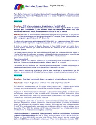 Apostilas Objetiva - www.digshop.com.br - Página: 231 de 323 
Para Carlos Nobre, do Inpe (Instituto Nacional de Pesquisas Espaciais), o reflorestamento é 
importante, mas insuficiente. Não adianta nada se os países não diminuírem as emissões de 
gases-estufa, diz. 
22/01/2010 
Manchete: 2009 foi ano mais quente já registrado no Hemisfério Sul. 
O ano de 2009 foi para o Hemisfério Sul o mais quente da história, segundo dados da agência 
espacial Nasa. Globalmente, o ano passado perdeu em temperatura apenas para 2005, 
considerado o ano mais quente desde que se tem registros do tipo no planeta. 
Resumo: Os dados da Nasa mostram que a temperatura no parte Sul do planeta foi, no ano passado, 
0,4º C superior à temperatura mais antiga de que dispõem os cientistas. A partir dessa referência, em 
2005 a temperatura global foi cerca de 0,7º C mais alta. 
A agência informa ainda que a década passada (2000 a 2009) foi a mais quente desde 1880, quando 
foram desenvolvidos os primeiros equipamentos capazes de medir temperatura com precisão. 
O diretor do Instituto Goddard de Estudos Espaciais da Nasa (GISS, na sigla em inglês), James 
Hansen, explicou entretanto que o dado mais relevante é a tendência de alta nas temperaturas ao 
longo das décadas. 
Há uma substancial variação ano a ano da temperatura global que é causada pelo ciclo tropical El 
Niño-La Niña. Quando medimos a temperatura média ao longo de cinco ou dez anos para minimizar 
essa variação, descobrimos que o aquecimento global continua inabalável, disse. 
Aquecimento global 
Os dados apontam para uma clara tendência de aquecimento no planeta. Desde 1880, a temperatura 
subiu 0,8º C no mundo. Somente nas últimas três décadas, a alta foi de 0,2 graus. 
Os cientistas do GISS acreditam que o aumento da temperatura global é causada pela presença de 
gases causadores do efeito estufa, como gás carbônico, na atmosfera terrestre. 
Mas o instituto enfatiza que variações na radiação solar, oscilações na temperatura do mar dos 
trópicos e fenômenos como El Niño e La Niña também afetam sensivelmente a temperatura da Terra. 
06/11/2009 
Manchete: Entenda a importância de um novo acordo sobre mudanças climáticas. 
Resumo: Se emissão de gás-estufa continuar como está, temperatura sobe 3°C. 
Em dezembro, representantes de 193 países estarão reunidos em Copenhague para tentar 
chegar a um novo acordo sobre a redução das emissões de gases do efeito estufa. 
Projeções do Painel Intergovernamental sobre Mudanças Climáticas (IPCC), apontam que se 
as emissões continuarem a subir no ritmo atual e chegarem ao dobro do nível da época 
anterior à industrialização, haverá um aumento médio de temperatura de 3 graus centígrados 
neste século, o que pode causar sérios impactos 
De forma geral, o bem-estar da população e o crescimento econômico estão ameaçados se 
nada for empreendido. Estudo patrocinado pelas Nações Unidas publicado recentemente 
indica que as mudanças climáticas podem chegar a reduzir em até 19% o Produto Interno 
Bruto (PIB) dos países afetados por problemas climáticos em 2030. O mesmo relatório afirma 
que entre 40% e 68% das perdas econômicas previstas podem ser evitadas aplicando-se 
imediatamente as medidas de adaptação já existentes. 
Contraditoriamente, é justamente a perspectiva de diminuir o crescimento econômico 
que tem causado relutância para que os países assumam metas de redução das emissões. 
Países em desenvolvimento, liderados pela China e Índia, querem que as nações ricas 
cortem até 2020 suas emissões para pelo menos 40% a menos do que os níveis de 1990 - 
 