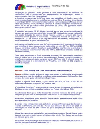 Apostilas Objetiva - www.digshop.com.br - Página: 236 de 323 
inauguração do gasoduto. Este gasoduto é uma demonstração da seriedade do 
compromisso claro e quantificável que apresentaremos em Copenhague, afirmou a 
ministra-chefe da Casa Civil, Dilma Rousseff. 
A Amazônia consome mais de 90% do diesel para eletricidade do Brasil e, com o gás, 
reduziremos significativamente as emissões, acrescentou Dilma. O gasoduto Urucu-Manaus 
se estende por 661 km no meio da floresta amazônica e oferecerá gás para Manaus, a maior 
cidade da Amazônia, com 1,8 milhão de habitantes. A estrutura transportará inicialmente 4,1 
milhões de m³ de gás natural diários procedentes de Urucu, uma gigantesca reserva 
descoberta no meio da selva. 
O gasoduto, que custou R$ 4,5 bilhões, permitirá que as sete usinas termoelétricas de 
Manaus, que atualmente usam diesel para produzir 725 megawatts de energia e abastecer 
uma cidade desligada do sistema elétrico nacional, passem a consumir gás natural, 
combustível menos poluente e mais barato. A substituição reduzirá em quase 30% as 
emissões de CO2 em Manaus, o que, segundo cálculos da Petrobras, corresponde a 1,2 
milhão de toneladas de gases poluentes ao ano. 
A obra ajudará o Brasil a cumprir parte do compromisso voluntário que assumiu de reduzir 
suas emissões de gases causadores do efeito estufa em entre 36,1% e 38,9% até 2020. 
Segundo o inventário brasileiro de carbono apresentado hoje pelo Governo, as emissões de 
gases poluentes do país cresceram 62% entre 1990 (1,36 bilhão de toneladas) e 2005 (2,2 
bilhões de toneladas). 
Esses dados transformam o Brasil no gerador de quase 4,5% das emissões mundiais e 
situam o país no quinto lugar entre os que mais poluem. Segundo o mesmo inventário, as 
emissões provocadas pelo setor energético somam 16,4% do total. A principal causa das 
emissões brasileiras é o desmatamento da Amazônia, com 57,5% do C02 lançado na 
atmosfera em 2005. 
26/11/2009 
Manchete: China anuncia, pela 1ª vez, metas de corte de emissão de CO2. 
Resumo: A China, o maior emissor de gases que causam o efeito estufa, anunciou pela 
primeira vez uma meta de redução de emissão de gases causadores do efeito estufa, a duas 
semanas da reunião global sobre clima em Copenhague. 
Segundo a agência oficial Xinhua, o país cortará, até 2020, de 40% a 45% de sua 
intensidade de carbono comparada aos níveis de 2005. 
A intensidade de carbono, uma mensuração própria do país, corresponde ao montante de 
dióxido de carbono emitido para cada unidade de seu Produto Interno Bruto (PIB). 
As autoridades dizem que a meta obedece às condições nacionais da China, um país 
emergente que vê o corte de emissões como uma ameaça ao seu crescimento econômico. 
Ainda assim, especialistas fazem a ressalva de que ela não necessariamente levará a uma 
redução absoluta das emissões. 
O anúncio veio a público um dia após os Estados Unidos confirmarem que vão oferecer, no 
encontro na Dinamarca, um corte de 17% nas suas emissões de carbono até 2020, em 
comparação aos níveis de 2005 - menos do que o desejado por cientistas e os países 
europeus. 
A Casa Branca confirmou na quarta-feira que o presidente americano, Barack Obama, estará 
presente no encontro, assim como o primeiro-ministro chinês, Wen Jiabao, que confirmou 
sua ida nesta quinta-feira. 
A cúpula tem por objetivo chegar a um acordo que substitua o Protocolo de Kyoto, que não foi 
ratificado pelos Estados Unidos e expira em 2012. 
 