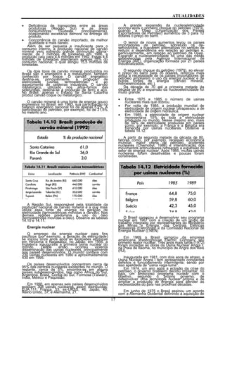 ATUALIDADES
• Deficiência de transportes entre as áreas
produtoras (Região Sul) e as áreas
consumidoras (Sudeste, principalmente),
ocasionando excessiva demora na entrega do
produto.
• Concorrência do carvão importado, de melhor
qualidade e mais barato.
Além de ser pequena e insuficiente para o
consumo interno, a produção nacional de carvão
mineral vem sofrendo grande diminuição ultima-
mente: de 7 milhões de toneladas em 1986, a
produção caiu para 4,4 milhões em 1992. Essas 4,4
milhões de toneladas atenderam apenas 28% do
consumo nacional, o qual atingiu 15,5 milhões de
toneladas.
Os dois tipos de carvão mineral produzidos no
Brasil são o energético e o metalúrgico, também
conhecido por coque. O carvão energético
destina-se, principalmente, à produção de
eletricidade (usinas termoelétricas? e ao
aquecimento de caldeiras industriais. O carvão
metalúrgico, utilizado nos altos-fornos das
siderurgias, destina-se à produção de ferro e aço.
No Brasil, apenas o Estado de Santa Catarina
produz carvão coque ou metalúrgico.
O carvão mineral é uma fonte de energia pouco
expressiva no Brasil: em 1993, sua participação no
balanço energético nacional foi de apenas 5,2%. A
participação do petróleo, por exemplo, foi de 31,5%
no mesmo ano.
A Região Sul, responsável pela totalidade da
produção nacional de carvão mineral é a que mais
utiliza essa fonte de energia na geração de
eletricidade (termoelétricas movidas a carvão). Nas
demais regiões predomina o uso do óleo
(termoelétricas movidas a óleo). Observe as tabelas
14.10 e 14.11.
Energia nuclear
O emprego da energia nuclear para fins
pacíficos (por exemplo, a geração de eletricidade)
se iniciou onze anos após as explosões atômicas
em Hiroxima e Nagasáqui, no Japão: em 1956, a
Inglaterra inaugurava a primeira usina nuclear do
mundo. Desde então, ocorreu violenta
disseminação das usinas nucleares, principalmente
nos países desenvolvidos. O mundo contava com
230 usinas nucleares em 1980 e aproximadamente
430 em 1995.
Os países desenvolvidos concentram cerca de
95% das centrais nucleares existentes no mundo. O
restante, cerca de 5%, encontra-se em alguns
países subdesenvolvidos, tais como África do Sul,
Argentina, Brasil, Coréia do Sul, Formosa (Taiwan),
Índia, México e Paquistão.
Em 1990, em apenas seis países desenvolvidos
existiam 308 usinas nucleares, assim distribuídas:
EUA,111; França, 53; ex-URSS, 46; Japão, 40;
Reino Unido, 37; e Alemanha, 21.
A grande expansão da nucleoeletricidade
ocorreu após o primeiro choque do petróleo (1973),
quando a Opep (Organização dos Países
Exportadores de Petróleo) aumentou de 3 para 12
dólares o preço do barril.
O temor de novos aumentos levou os países
importadores de petróleo, sobretudo os de-
senvolvidos, a buscarem alternativas no sentido de
reduzir a dependência em relação ao petróleo e,
particularmente, em relação ao petróleo da Opep.
Expandir a nucleoeletricidade foi uma das metas
estabelecidas pela Agência Internacional de
Energia (AIE), organização formada por 21 países
industrializados.
O segundo choque do petróleo (1979), ao elevar
o preço do barril para 35 dólares, reforçou mais
ainda a necessidade de os países importadores de
petróleo ampliarem o uso da energia nuclear e de
outras fontes de energia (carvão mineral,
hidroeletricidade, etc.).
Da década de 70 até a primeira metade da
década de 80 a expansão da nucleoeletricidade foi
muito grande:
• Entre 1975 e 1985 o número de usinas
nucleares mais que dobrou.
• Por volta de 1985, a produção mundial de
eletricidade de origem nuclear ultrapassou a de
eletricidade de origem hidráulica.
• Em 1985, a eletricidade de origem nuclear
representava 15% de toda a eletricidade
produzida no mundo. Nesse mesmo ano, mais
de 50% da eletricidade produzida em países
como, por exemplo, a França e a Bélgica era
fornecida por usinas nucleares. Observe a
tabela 14.12.
A partir da segunda metade da década de 80,
fatores como, por exemplo, recessão econômica
mundial, maior oferta de petróleo, acidentes
nucleares (Chernobyl, 1986) e intensificação dos
movimentos antinucleares refrearam a expansão do
setor de energia nuclear. Após 1985, muitas usinas
nucleares foram desativadas e poucas foram
constraidas.
O Brasil começou a desenvolver seu programa
nuclear em 1967 com a criação de um grupo de
trabalho integrado por representantes do Ministério
das Minas e Energia, das Centrais Elétricas
Brasileiras (Eletrobrás) e da Comissão Nacional de
Energia Nuclear ((:NEN)
Em 1969 o Brasil comprou da empresa
americana Westinghouse Electric Company seu
primeiro reator nuclear. Três anos mais tarde (1972)
foram iniciadas as obras da Usina Nuclear Angra I,
na Praia de Itaorna, no município de Angra dos Reis
(RJ).
Inaugurada em 1981, com dois anos de atraso, a
Usina Nuclear Angra I tem apresentado constantes
defeitos e funcionamento intermitente, sendo por
isso apelidada de "usina vaga-lume".
Em 1974, um ano após a eclosão da crise do
petróleo, o governo brasileiro decidiu implantar, no
país, um ambicioso programa nuclear com o
objetivo, segundo o próprio governo, de
desenvolver uma tecnologia nuclear própria e de
ampliar a produção de energia para atender as
necessidades do país nas próximas décadas.
Em junho de 1975 o Brasil assinou um acordo
com a Alemanha Ocidental definindo a aquisição de
17
 