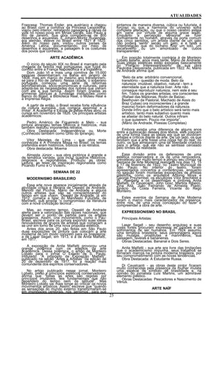 ATUALIDADES
Francesa: Thomas Ender, era austríaco e chegou
ao Brasil com a comitiva da Princesa Leopoldina,
viajou pelo interior, retratando paisagens e cenas da
vida no nosso povo em Minas Gerais, São Paulo e
Rio de Janeiro. Sua obra compõem-se de 800
desenhos e aquarelas. E Johann-Moritz Rugendas,
era alemão, esteve no Brasil entre 1821 e 1825.
Além do nosso país, visitou outros países da
América Latina, documentando, por meio de
desenhos e aquarelas, a paisagem e os costumes
dos povos que conheceu.
ARTE ACADÊMICA
O início do século XIX no Brasil é marcado pela
chegada da família real portuguesa, que fugia do
conflito entre a França Napoleônica e a Inglaterra.
Dom João VI e mais uma comitiva de 15.000
pessoas desembarcam na Bahia em janeiro de
1808, mas em março do mesmo ano transferiram-
se para o Rio de Janeiro. Nessa cidade, o soberano
português começou uma série de reformas
administrativas, sócio-econômicas e culturais, para
adaptá-las às necessidades dos nobres que vieram
com ele e sua família. Assim foram criadas as
primeiras fábricas e fundadas instituições como
Banco do Brasil, a Biblioteca Real, o Museu Real e
a Imprensa Régia.
A partir de então, o Brasil recebe forte influência
da cultura européia, que começa assimilar e a
imitar. A Academia e Escola de Belas-Artes abriu os
cursos em novembro de 1826. Os principais artistas
acadêmicos:
Pedro Américo de Figueiredo e Melo - sua
pintura abrangeu temas bíblicos e históricos, mas
também realizou imponentes retratos.
Obra Destacada: Independência ou Morte
(Conhecido também como Grito do Ipiranga).
Vitor Meireles de Lima - sua obra mais
conhecida é A Primeira Missa no Brasil; os temas
preferidos eram históricos, bíblicos e os retratos.
Obra destacada: Moema
Almeida Júnior - sua obra pictórica é grande e
de temática variada, pois inclui quadros históricos,
religiosos e regionalistas. Produziu as obras:
Leitura, as telas de inspiração regionalista como
Picando Fumo e O Violeiro.
SEMANA DE 22
MODERNISMO BRASILEIRO
Essa arte nova aparece inicialmente através da
atividade crítica e literária de Oswald de Andrade,
Menotti del Picchia, Mário de Andrade e alguns
outros artistas que vão se conscientizando do
tempo em que vivem. Oswald de Andrade, já em
1912, começa a falar do Manifesto Futurista, de
Marinetti, que propõe “o compromisso da literatura
com a nova civilização técnica”.
Mas, ao mesmo tempo, Oswald de Andrade
alerta para a valorização das raízes nacionais, que
devem ser o ponto de partida para os artistas
brasileiros. Assim, cria movimentos, como o Pau-
Brasil, escreve para os jornais expondo suas idéias
renovadores de grupos de artistas que começam a
se unir em torno de uma nova proposta estética.
Antes dos anos 20, são feitas em São Paulo
duas exposições de pintura que colocam a arte
moderna de um modo concreto para os brasileiros:
a de Lasar Segall, em 1913, e a de Anita Malfatti,
em 1917.
A exposição de Anita Malfatti provocou uma
grande polêmica com os adeptos da arte
acadêmica. Dessa polêmica, o artigo de Monteiro
Lobato para o jornal O Estado de S. Paulo,
intitulado: “A propósito da Exposição Malfatti”,
publicado na seção “Artes e Artistas” da edição de
20 de dezembro de 1917, foi a reação mais
contundente dos espíritos conservadores.
No artigo publicado nesse jornal, Monteiro
Lobato, preso a princípios estéticos conservadores,
afirma que “todas as artes são regidas por
princípios imutáveis, leis fundamentais que não
dependem do tempo nem da latitude”. Mas
Monteiro Lobato vai mais longe ao criticar os novos
movimentos artísticos. Assim, escreve que “quando
as sensações do mundo externo transformaram-se
em impressões cerebrais, nós ‘sentimos’; para que
sintamos de maneira diversa, cúbica ou futurista, é
forçoso ou que a harmonia do universo sofra
completa alteração, ou que o nosso cérebro esteja
em ‘pane’ por virtude de alguma grave lesão.
Enquanto a percepção sensorial se fizer
normalmente no homem, através da porta comum
dos cinco sentidos, um artista diante de um gato
não poderá ‘sentir’ senão um gato, e é falsa a
‘interpretação que do bichano fizer um totó, um
escaravelho ou um amontoado de cubos
transparentes”.
Em posição totalmente contrária à de Monteiro
Lobato estaria, anos mais tarde, Mário de Andrade.
Suas idéias estéticas estão expostas basicamente
no “Prefácio Interessantíssimo” de sua obra
Paulicéia Desvairada, publicada em 1922. Aí, Mário
de Andrade afirma que:
“Belo da arte: arbitrário convencional,
transitório - questão de moda. Belo da
natureza: imutável, objetivo, natural - tem a
eternidade que a natureza tiver. Arte não
consegue reproduzir natureza, nem este é seu
fim. Todos os grandes artistas, ora conscientes
(Rafael das Madonas, Rodin de Balzac.
Beethoven da Pastoral, Machado de Assis do
Braz Cubas) ora inconscientes ( a grande
maioria) foram deformadores da natureza.
Donde infiro que o belo artístico será tanto mais
artístico, tanto mais subjetivo quanto mais
se afastar do belo natural. Outros infiram
o que quiserem. Pouco me importa”.
(Mário de Andrade, Poesias Completas)
Embora existia uma diferença de alguns anos
entre a publicação desses dois textos, eles colocam
de uma forma clara as idéias em que se dividiram
artistas e críticos diante da arte. De um lado, os que
tendiam que a arte fosse uma cópia fiel do real; do
outro, os que almejavam uma tal liberdade criadora
para o artista, que ele não se sentisse cerceado
pelo limites da realidade.
Essa divisão entre os defensores de uma
estética conservadora e os de uma renovadora,
prevaleceu por muito tempo e atingiu seu clímax na
Semana de Arte Moderna realizada nos dias 13, 15
e 17 de fevereiro de 1922, no Teatro Municipal de
São Paulo. No interior do teatro, foram
apresentados concertos e conferências, enquanto
no saguão foram montadas exposições de artistas
plásticos, como os arquitetos Antonio Moya e
George Prsyrembel, os escultores Vítor Brecheret e
W. Haerberg e os desenhistas e pintores Anita
Malfatti, Di Cavalcanti, John Graz, Martins Ribeiro,
Zina Aita, João Fernando de Almeida Prado,
Ignácio da Costa Ferreira, Vicente do Rego
Monteiro.
Estes eventos da Semana de Arte Moderna
foram o marco mais caracterizador da presença,
entre nós, de uma nova concepção do fazer e
compreender a obra de arte.
EXPRESSIONISMO NO BRASIL
Principais Artistas:
Lasar Segall - seu desenho anguloso e suas
cores fortes procuram expressar as paixões e os
sofrimentos de ser humanos. Em 1924 assumiu
uma temática brasileira: seus personagens agora
são mulatas, prostitutas e marinheiros; sua
paisagem, favelas e bananeiras.
Obras Destacadas: Bananal e Dois Seres.
Anita Malfatti - sua arte era livre das limitações
que o academicismo impunha, seus trabalhos se
tornaram marcos na pintura moderna brasileira, por
seu comprometimento com as novas tendências.
Obra Destacada: A Estudante Russa.
Di Cavalcanti - as obras deste pintor ficaram
muito conhecidas pela presença da mulher mulata
uma espécie de símbolo de brasilidade e, na
opinião do jornalista Luís Martins, um admirável
elemento plástico.
Obras Destacadas: Pescadores e Nascimento de
Vênus.
ARTE NAÏF
25
 
