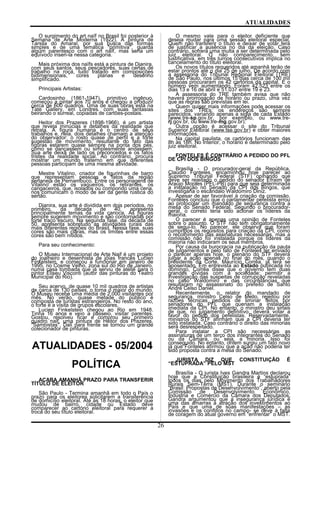 ATUALIDADES
O surgimento do art naïf no Brasil foi posterior à
Semana de Arte Moderna (1922). A pintura de
Tarsila do Amaral, por sua busca das formas
simples e de uma temática "primitiva", guarda
algum parentesco com o art naïf, mas seria um
equívoco inseri-la nessa categoria.
Mais próxima dos naïfs está a pintura de Djanira,
com seus santos, seus pescadores, suas cenas de
trabalho na roça, tudo tratado em composições
bidimensionais, cores planas e desenho
simplificado.
Principais Artistas:
Cardosinho (1861-1947), primitivo ingênuo,
começou a pintar aos 70 anos e chegou a produzir
cerca de 600 quadros. Uma de suas obras está na
Tate Gallery, em Londres. com suas fantasias
beirando o surreal, copiadas de cartões-postais.
Heitor dos Prazeres (1898-1966), é um artista
que revela minúcias e detalhes da realidade que
retrata. A figura humana é o centro de seus
trabalhos e, nela, dois detalhes chamam a atenção
do observador: o rosto quase de perfil e a forte
sugestão de movimento, resultante do fato das
figuras estarem quase sempre na ponta dos pés,
como se dançassem ou simplesmente andassem.
Sua arte deixa de lado os preconceitos e os fatos
tristes da realidade social. Ao contrário, procura
mostrar um mundo fraterno em que diferentes
pessoas participam de uma mesma atividade.
Mestre Vitalino, criador de figurinhas de barro
que representam pessoas e fatos da região
sertaneja de Pernambuco. Entre os personagens de
Vitalino estão os vaqueiros, os retirantes, os
cangaceiros, que, isolados ou compondo uma cena,
nos comunicam o modo de ser da gente rústica do
sertão.
Djanira, sua arte é dividida em dois períodos, no
primeiro, da década de 40, apresenta
principalmente temas da vida carioca. As figuras
sempre sugerem movimento e são contornadas por
forte traço escuro. Na segunda fase, da década de
50, apresenta sobretudo as atividades rurais das
mais diferentes regiões do Brasil. Nessa fase, suas
cores são mais claras, mas os limites entre essas
cores são bem nítidos.
Para seu conhecimento:
O Museu Internacional de Arte Naif é um projeto
do joalheiro e desenhista de jóias francês Lucien
Finkelstein, e começou a funcionar em janeiro de
1995, no Cosme Velho, zona sul do Rio de Janeiro,
numa casa tombada que já serviu de ateliê para o
pintor Eliseu Visconti (autor das pinturas do Teatro
Municipal do Rio).
Seu acervo, de quase 10 mil quadros de artistas
de carca de 130 países, o torna o maior do mundo.
O Museu recebe uma média de 2.000 visitantes por
mês. No verão, quase metade do público é
composta de turistas estrangeiros. No resto do ano,
o forte é a visita de grupos escolares.
Lucien Finkelstein chegou ao Rio em 1948.
Tinha 16 anos e veio a passeio, visitar parentes.
Gostou, resolveu ficar e comprou seu primeiro
quadro naif, uma pintura de Heitor dos Prazeres,
"Sambistas". Dali para frente se tornou um grande
colecionador de pinturas.
ATUALIDADES - 05/2004
POLÍTICA
ACABA AMANHÃ PRAZO PARA TRANSFERIR
TÍTULO DE ELEITOR
São Paulo - Termina amanhã em todo o País o
prazo para os eleitores solicitarem a transferência
de domicílio eleitoral. Até às 18 horas, o eleitor que
mudou de bairro, cidade ou Estado deve
comparecer ao cartório eleitoral para requerer a
troca do seu título eleitoral.
O mesmo vale para o eleitor deficiente que
deseja mudar para uma sessão eleitoral especial.
Quem não transferir o título e deixar de votar terá
de justificar a ausência no dia da eleição. Caso
contrário, sofrerá uma multa a ser determinada pelo
juiz eleitoral. O não comparecimento, sem
justificativa, em três turnos consecutivos implica no
cancelamento do título eleitoral.
Os novos títulos requeridos até amanhã terão de
estar prontos até o dia 25 de julho. De acordo com
a assessoria do Tribunal Regional Eleitoral (TRE)
de São Paulo, nos últimos 15 dias cerca de 100 mil
pessoas procuraram os 42 cartórios da capital. E o
número vem aumentando. Foram 42.523 entre os
dias 13 e 16 de abril e 51.037 entre 19 e 23.
A assessoria do TRE também avisa que não
haverá prorrogação de horário ou prazo, uma vez
que as regras são previstas em lei.
Quem quiser mais informações pode acessar os
sites dos TREs; os endereços são sempre
parecidos, variando apenas a sigla de cada Estado
(www.tre-sp.gov.br, por exemplo, ou www.tre-
rj.gov.br, ou www.tre-mg.gov.br).
Outra opção é acessar o site do Tribunal
Superior Eleitoral (www.tse.gov.br) e obter maiores
informações.
Na capital paulista, os cartórios funcionam das
8h às 18h. No interior, o horário é determinado pelo
juiz eleitoral.
FONTELES É CONTRÁRIO A PEDIDO DO PFL
DE CPI DOS BINGOS
Brasília - O procurador-geral da República,
Claudio Fonteles, encaminhou hoje parecer ao
Supremo Tribunal Federal (STF) opinando que
deve ser rejeitado o pedido do senador Efraim de
Araújo Moraes (PFL-PB) para que seja determinada
a instalação no Senado da CPI dos Bingos, que
investigaria o escândalo Waldomiro Diniz.
Apesar de ser favorável à criação da comissão,
Fonteles concluiu que o parlamentar pefelista errou
ao protocolar um mandado de segurança contra a
mesa do Senado Federal. Segundo o procurador-
geral, o correto teria sido acionar os líderes da
maioria.
O parecer é apenas uma opinião de Fonteles
sobre o assunto. O STF não tem obrigatoriamente
de segui-lo. No parecer, ele observa que foram
cumpridos os requisitos para criação da CPI, como
o recolhimento das assinaturas necessárias, mas a
comissão não foi instalada porque os líderes da
maioria não indicaram os seus membros.
Por causa da burocracia na publicação da pauta
de julgamentos e pelo fato de Fonteles ter enviado
o parecer apenas hoje, o plenário do STF deverá
julgar a ação apenas no final do mês, quando o
presidente da Corte, Maurício Corrêa, já terá se
aposentado. Em entrevista ao Estado publicada no
domingo, Corrêa disse que o governo tem duas
grandes dívidas com a sociedade: permitir a
investigação das suspeitas de corrupção reveladas
no caso Waldomiro e das circunstâncias que
resultaram no assassinato do prefeito de Santo
André Celso Daniel.
Recentemente, o relator do mandado de
segurança, ministro Celso de Mello, rejeitou por
razões técnicas pedidos de liminar feitos por
senadores do PFL que queriam a instalação
imediata da CPI. No entanto, o ministro deu sinais
de que, no julgamento definitivo, deverá votar a
favor do pedido dos pefelistas. Reservadamente,
ministros do STF afirmam que a CPI deveria ter
sido instalada. Caso contrário o direito das minorias
será desrespeitado.
Para instalar a CPI são necessárias as
assinaturas de um terço dos integrantes do Senado
ou da Câmara, ou seja, a minoria. Isso foi
conseguido. No entanto, ontem surgiu um fato novo
já que Fonteles afirmou que a ação não poderia ter
sido proposta contra a mesa do Senado.
JURISTA DIZ QUE CONSTITUIÇÃO É
“ESTUPRADA” PELO MST
Brasília - O jurista Ives Gandra Martins declarou
hoje que a Constituição brasileira é “estuprada”
todos os dias pelo Movimento dos Trabalhadores
Rurais Sem-Terra (MST). Durante o seminário
“Brasil: Propostas de Desenvolvimento”, aberto pela
Comissão de Desenvolvimento Econômico,
Indústria e Comércio da Câmara dos Deputados,
Gandra argumentou que a insegurança jurídica é
uma das amarras à atração dos investimentos ao
País e que uma de suas manifestações – as
invasões e os conflitos no campo- se deve à falta
de coragem do atual governo em “enfrentar” o MST.
26
 