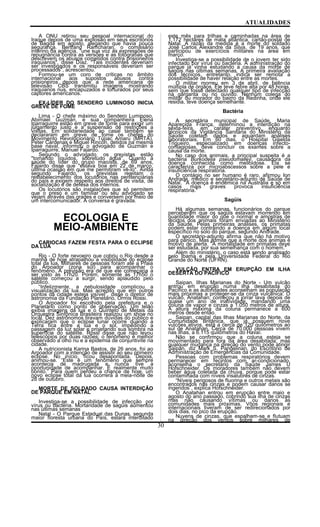ATUALIDADES
A ONU retirou seu pessoal internacional do
Iraque depois de uma explosão em seus escritórios
de Bagdá em agosto, alegando que havia pouca
segurança. Bertrand Ramcharan, o comissário
interino da agência, "une sua voz às expressões de
repugnância contra as versões e as fotografias que
descrevem os abusos cometidos contra prisioneiros
iraquianos", disse Díaz. "Tais incidentes deveriam
ser investigados e os responsáveis deveriam ser
processados", acrescentou.
Formou-se um coro de críticas no âmbito
internacional aos supostos abusos contra
prisioneiros depois que a rede americana de
televisão CBS transmitiu imagens mostrando
iraquianos nus, encapuzados e torturados por seus
captores americanos.
EX-LÍDER DO SENDERO LUMINOSO INICIA
GREVE DE FOME
Lima - O chefe máximo do Sendero Luminoso,
Abimael Guzmán, e sua companheira Elena
Iparraguirre estão em greve de fome para exigir um
julgamento justo e a suspensão de restrições a
visitas. Em solidariedade ao casal também se
declararam em greve de fome os chefes do
Movimento Revolucionário Túpac Amaru (MRTA),
Peter Cárdenas e Miguel Rincón, detidos na mesma
base naval, informou o advogado de Guzmán e
Iparraguirre, Manuel Fajardo.
Segundo o advogado, os grevistas estão
"tomando líquidos, sobretudo água". Quanto à
saúde do líder do grupo maoísta, de 69 anos,
Fajardo disse que "estava boa em 22 de março,
última ocasião em que me permitiram vê-lo". Ainda
segundo Fajardo, os grevistas rejeitam o
restabelecimento dos locutórios nas penitenciárias
do país e exigem respeito aos direitos de visita, de
socialização e de defesa dos internos.
Os locutórios são instalações que só permitem
que o preso e um familiar ou seu advogado se
vejam através das grades e conversem por meio de
um intercomunicador. A conversa é gravada.
ECOLOGIA E
MEIO-AMBIENTE
CARIOCAS FAZEM FESTA PARA O ECLIPSE
DA LUA
Rio - O forte nevoeiro que cobriu o Rio desde a
manhã de hoje atrapalhou a visibilidade do eclipse
total da lua. Milhares de pessoas foram até a Praia
do Arpoador (zona sul) para acompanhar o
fenômeno. A previsão era de que ele começaria a
ser visto às 17h20. Porém, somente às 17h50 o
satélite começou a surgir, sendo aplaudido pelo
público.
“Infelizmente, a nebulosidade complicou a
visualização da lua. Mas acredito que em outros
pontos da cidade esteja visível”, disse o diretor de
astronomia da Fundação Planetário, Órmis Rossi.
O Arpoador foi escolhido pela prefeitura e o
Planetário como ponto de observação. Um telão
exibia imagens da lua e o Quinteto de Metais da
Orquestra Sinfônica Brasileira realizou um show no
local. Dez astrônomos tiravam dúvidas do público e
explicaram que o eclipse lunar ocorre quando a
Terra fica entre a lua e o sol, impedindo a
passagem da luz solar e projetando sua sombra na
superfície do satélite. Rossi disse que não levou
telescópios por duas razões: o fenômeno é melhor
observado a olho nu e a epidemia de conjuntivite na
cidade.
A nutricionista Karina Bastos, de 26 anos, foi ao
Arpoador com a intenção de assistir ao seu primeiro
eclipse. No início, ficou desapontada. Depois,
animou-se. “Este é um fenômeno que sempre
acontecia de madrugada e nunca tive a
oportunidade de acompanhar. É realmente muito
bonito.” Para quem perdeu a chance de hoje, um
novo eclipse total da lua ocorrerá à meia-noite de
28 de outubro.
MORTE DE SOLDADO CAUSA INTERDIÇÃO
DE PARQUE EM NATAL
Investiga-se a possibilidade de infecção por
vírus ou bactéria. Mortandade de sagüis aumentou
nas últimas semanas
Natal - O Parque Estadual das Dunas, segunda
maior floresta urbana do País, estará interditado
este mês para trilhas e caminhadas na área de
1.172 hectares de mata atlântica, cartão-postal de
Natal. A razão da medida é a morte do soldado
José Carlos Alexandre da Silva, de 19 anos, que
participou de exercícios militares na área em
março.
Investiga-se a possibilidade de o jovem ter sido
infectado por vírus ou bactéria. A administração do
parque já vinha estudando a causa da morte de
sagüis nas últimas semanas. A primeira avaliação
dos técnicos, entretanto, indica ser remota a
possibilidade de haver relação entre as mortes.
O militar morreu em 3 de abril, de falência
múltipla de órgãos. Ele teve febre alta por 48 horas,
sem que fosse detectado qualquer tipo de infecção
na garganta ou no ouvido. Nenhum colega do
militar ou morador do bairro da Redinha, onde ele
residia, teve doença semelhante.
Bactéria
A secretária municipal de Saúde, Maria
Aparecida França, determinou a interdição na
sexta-feira, em caráter preventivo, enquanto
técnicos da Vigilância Sanitária do Ministério da
Saúde coletam dados e aguardam análises
laboratoriais. Em 60 dias, o Hospital Giselda
Trigueiro, especializado em doenças infecto-
contagiosas, deve concluir os exames sobre a
causa da morte.
No caso dos animais, a principal suspeita é a
bactéria Burkodelia pseudomalley, causadora da
doença conhecida como melioidose. Ela se
caracteriza por microabscessos sobre a pele e
insuficiência respiratória.
O contágio no ser humano é raro, afirmou Ion
Andrade, médico e secretário-adjunto de Saúde de
Natal. "A doença é endêmica na Austrália e só em
casos mais graves provoca insuficiência
respiratória."
Sagüis
Há algumas semanas, funcionários do parque
perceberam que os sagüis estavam morrendo em
quantidade maior do que o normal e amostras de
tecidos dos animais foram enviadas ao Ministério
da Saúde. Pelas primeiras análises, os primatas
podem estar contraindo a doença em algum local
específico no solo do parque, segundo Andrade.
O secretário-adjunto afirma que não há motivo
para pânico. Mas admite que a morte dos animas é
motivo de alerta. "A mortalidade em primatas deve
ser estudada, por sua semelhança com o homem."
Além do ministério, o caso está sendo analisado
pelo Ibama e pela Universidade Federal do Rio
Grande do Norte (UFRN).
VULCÃO ENTRA EM ERUPÇÃO EM ILHA
DESERTA DO PACÍFICO
Saipan, Ilhas Marianas do Norte - Um vulcão
entrou em erupção numa ilha desabitada do
Pacífico e as autoridades aconselham as população
mais próximas a proteger-se da cinza vulcânica. O
vulcão, Anatahan, começou a jorrar lava depois de
quase um ano de inatividade, mandando uma
coluna de vapor e cinzas a 1.050 metros de altura.
A altura máxima da coluna permanece a 600
metros desde então.
Saipan, capital das Ilhas Marianas do Norte, da
Comunidade Britânica, que já possuem nove
vulcões ativos, está a cerca de 120 quilômetros ao
sul de Anatahan. Cerca de 70.000 pessoas vivem
nas ilhas, a 6.115 quilômetros do Havaí.
Não se confirmou que a coluna esteja se
movimentado para fora da área desabitada, mas
qualquer mudança na direção do vento pode atingir
Saipan, diz Mark S. Pangelinan, do Escritório de
Administração de Emergências da Comunidade.
Pessoas com problemas respiratórios devem
permanecer em recintos com ar-condicionado,
aconselha o secretário da Saúde James U
Hofschneider. Os moradores também não devem
beber água coletada da chuva, porque pode estar
contaminada com níveis insalubres de cinzas.
“Níveis perigosos de fluorina e outros metais são
encontrados nas cinzas e podem causar danos se
ingeridos”, explica Hofschneider.
O Anatahan entrou em erupção entre maio e
agosto do ano passado, cobrindo sua ilha de cinzas
mas não causando vítimas ou danos às
comunidades mais próximas. Vôos regionais e
internacionais tiveram de ser redirecionados por
dois dias, no pico da erupção.
Nuvens de cinzas, que espalham-se e flutuam
na direção dos ventos sobre milhares de
30
 