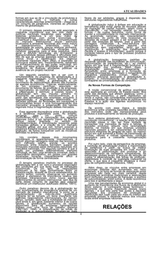ATUALIDADES
formas em que se dá a vinculação de produtores e
consumidores com o mercado, e outras
características descritas anteriormente - chega-se a
um conjunto de paradoxos, inerentes ao processo
mesmo de globalização.
O primeiro desses paradoxos está associado à
crescente importância que tem sido dada às
políticas nacionais requeridas para adaptar os
sistemas produtivos a um grau maior de
interdependência com outras economias. É
consensual o diagnóstico de que a competitividade
no mercado internacional requer estímulos
localizados e ambiente favorável aos níveis macro
e mesoecônomico, entendidos como tal
estabilidade de preços, preços relativos alinhados,
disponibilidade de instituições eficientes para
canalizar poupança para a área produtiva, para
gerar e difundir tecnologia, etc. Entretanto, a
operacionalidade dessas políticas é dificultada pelo
fato de que as próprias pressões externas tornam
menos trivial a identificação dos objetivos
puramente nacionais Além disso, a expansão da
burocracia estatal tem, freqüentemente, esbarrado
no enfraquecimento do seu poder, explicável, em
parte, por essa própria dificuldade em justificar a
existência de diversas atividades públicas na
ausência de um projeto nacional.
Um segundo paradoxo tem a ver com a
simultaneidade do processo de globalização e a
crescente regionalização. Como lembram Oman
(1793) e UN (1992), a globalização é um
movimento de deslocamento através das fronteiras
de agentes econômicos. Trata-se, essencialmente,
de um processo centrífugo, associado ao
movimento de fatores de produção e de empresas.
O regionalismo, ao contrário, está relacionado com
a preservação e estímulo a valores locais. A
globalização tem seu impulso primário no
movimento de variáveis microeconômicas, e a
partir das estratégias das empresas, enquanto a
regionalização é largamente determinada por
decisões políticas. As facilidades em transportes e
comunicações levam a uma homogeneização dos
mercados, enquanto a preservação dos valores
regionais induz à fragmentação desses mercados.
Essa aparente discrepância entre a globalização
e a tendência regionalista pode, no entanto,
convergir para um ponto comum
(Griffin/Khan,1992). A valorização dos aspectos
regionais induz a um tamanho menor do Estado,
porque requer liberdade, no sentido da
autodeterminação. A liberalização requerida pelas
transações globais, e a criação de um mercado
integrado global, por sua vez, tornam possível a
pequenos Estados explorar economias de escala na
produção, de forma compatível com as iniciativas
definidas no âmbito local.
Um corolário desses dois movimentos
simultâneos e aparentemente incompatíveis é
reduzir algumas vantagens relativas das economias
com mercado interno grande: os acordos
comerciais entre Estados permitem superar as
limitações impostas pelas dimensões reduzidas dos
mercados nacionais. Um segundo corolário é que a
opção por unidades administrativas menores
homologa, de fato, uma tendência universal: dado o
crescimento demográfico, em países com grandes
dimensões torna-se crescentemente difícil a
administração de forma centralizada.
O terceiro paradoxo implícito no processo de
globalização tem a ver com o processo negociador
das condições em que terão lugar as transações
econômicas. De um lado, as negociações
continuam a ter lugar formalmente entre os
Estados-nação, através de fóruns estabelecidos. Ao
mesmo tempo, contudo, observa-se um aumento
gradual e expressivo da importância relativa das
empresas transnacionais como novos agentes
determinantes do cenário internacional, sem que de
parte desse conjunto de agentes seja possível
identificar um interlocutor autorizado (Morss, 1991I).
Outro paradoxo decorre de a globalização ter
sido acompanhada da emergência gradual de um
mercado de trabalho internacional, a ponto de a
regulamentação da mão-de-obra qualificada
migrante ter se tornado um tema importante nas
agendas negociadoras internacionais. Ao mesmo
tempo, contudo, dado que a mobilidade de mão-de-
obra ainda é, em geral, bastante inferior à de outros
fatores, a globalização aumentou as opções
disponíveis para as empresas transnacionais
lidarem com uma força de trabalho dispersa
(UNCTAD, 1994). A diversificação de linhas de
produção e a subcontratação tornaram-se mais
fáceis de ser adotadas, graças à dispersão das
estruturas negociadoras trabalhistas.
A globalização induz à ênfase em educação e
treinamento para evitar perda de recursos através
da migração de capital humano, assim como a
manutenção - via repressão salarial ou outras
formas - de custos reduzidos, como forma de
manter a competitividade no mercado internacional.
As economias nacionais são crescentemente
substituíveis, do ponto de vista locacional: as
decisões de investir passam a ser tomadas não a
partir das dotações de fatores, mas a partir das
vantagens construídas. A infra-estrutura em
transportes e comunicações assume uma
importância sem precedentes, tanto por sua
contribuição à qualificação dos trabalhadores
(facilita o acesso a informações), quanto porque é
condição básica para o tipo de processo produtivo
interligado.
A globalização homogeniza padrões de
demanda (através das facilidades de comunicação,
uniformização de preferências, etc.), ao mesmo
tempo em que leva à fragmentação produtiva e à
diferenciação dos produtos. Além disso, a
globalização estimula, simultaneamente, a
competição entre empresas e a formação de
alianças empresariais, permitindo o rompimento de
oligopólios estabelecidos (Oman, 1994). Um
paradoxo adicional associado à globalização e,
portanto, à individualização da produção como
contraparte da universalização do consumo.
As Novas Formas de Competição
A noção convencional de política econômica
está associada ao conceito de Estado-nação. Boa
parte das decisões que afetam objetivos, como o
crescimento econômico, o perfil distributivo da
renda e outros, são consideradas tradicionalmente
como resultantes da interação entre as políticas dos
Estados e a ação dos agentes econômicos no
espaço nacional.
De acordo com essa lógica, a relação
econômica entre unidades nacionais ocorre através
dos mercados onde são transacionados seus
produtos e eventualmente os fatores de produção.
Num sistema globalizado - a diferença dessa
concepção convencional - a relação entre unidades
nacionais passa a não ser mais limitada às
transações nos mercados de bens e fatores. O
processo produtivo adquire uma racionalidade
distinta, na medida em que diversas unidades
nacionais passam a ser componentes da mesma
estrutura integrada de geração de valor, ao mesmo
tempo em que aumenta a fluidez de transmissão de
normas, valores e rotinas operativas, condição
necessária para a crescente homogenização
produtiva.
Por outro lado, vista da perspectiva da empresa,
a condição de globalização implica a maximização
de benefícios a partir da busca da melhor
localização de suas atividades em nível mundial,
associada à padronização dos produtos e ao
desenvolvimento de vantagens comparativas. As
estratégias globais levam à procura da redução de
custos, à especialização das linhas de produção,
estabilidade e controle de qualidade crescente na
oferta, o que leva à crescente eficiência e maior
grau de competitividade (Albavera, 1994).
Além disso, os vínculos entre empresas em
economias distintas têm aumentado em ritmo
acelerado, e os tipos de formas de associação entre
empresas são cada vez mais variados, desde
participações acionárias tradicionais a associações
(joint ventures), exploração de franquias, e acordos
de subcontratação, entre outros. A razão econômica
para isso é apresentada a seguir.
Uma das peculiaridades da economia global é o
aumento de importância dos fluxos de investimento
direto externo. A contraparte desse fenômeno -
decorrente da própria magnitude desses novos
agentes - é que boa parte das ações e decisões
vinculadas aos processos de produção e
distribuição tem lugar cada vez mais no interior das
empresas globais, e depende menos dos vínculos
locais entre empresas nacionais.
RELAÇÕES
4
 