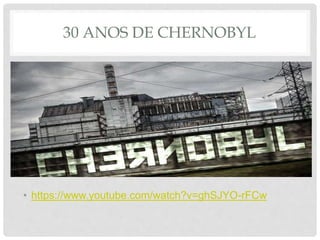 30 ANOS DE CHERNOBYL
• https://www.youtube.com/watch?v=ghSJYO-rFCw
 
