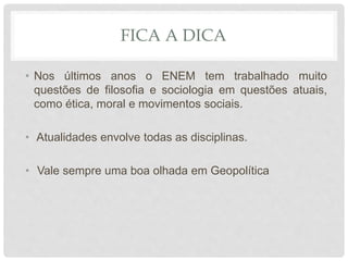 FICA A DICA
• Nos últimos anos o ENEM tem trabalhado muito
questões de filosofia e sociologia em questões atuais,
como ética, moral e movimentos sociais.
• Atualidades envolve todas as disciplinas.
• Vale sempre uma boa olhada em Geopolítica
 