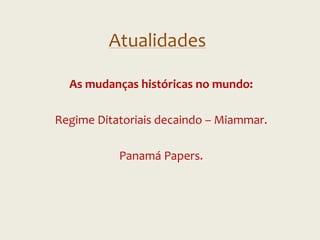Atualidades
As mudanças históricas no mundo:
Regime Ditatoriais decaindo – Miammar.
Panamá Papers.
 