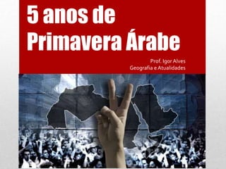 5 anos de
Primavera Árabe
Prof. Igor Alves
Geografia e Atualidades
 