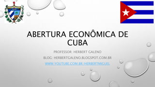 ABERTURA ECONÔMICA DE
CUBA
PROFESSOR: HERBERT GALENO
BLOG: HERBERTGALENO.BLOGSPOT.COM.BR
WWW.YOUTUBE.COM.BR/HERBERTMIGUEL
 