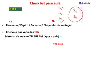 XI: So L
Check list para aula: SEstrategia
* Concursos
N.
 
- Rascunho / Papiro / Caderno / Bloquinho de anotagao
- Intervalo por volta das 16h
Material da aula no TELEGRAM (apos a aula) o
^00 Citab
 
