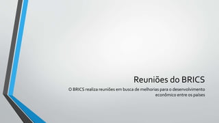 Reuniões do BRICS
O BRICS realiza reuniões em busca de melhorias para o desenvolvimento
econômico entre os países
 