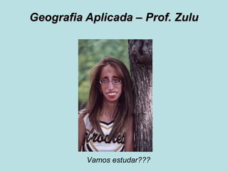Geografia Aplicada – Prof. ZuluGeografia Aplicada – Prof. Zulu
Vamos estudar???
 