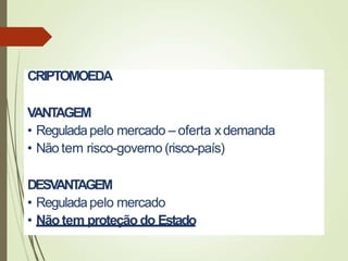 CRIPTOMOEDA
VANTAGEM
• Reguladapelo mercado – oferta xdemanda
• Não tem risco-governo (risco-país)
DESV
ANT
AGEM
• Reguladapelo mercado
• Nãotem proteção do Estado
 