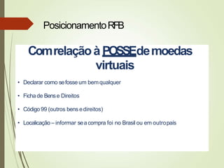 Comrelaçãoà POSSEdemoedas
virtuais
• Declarar como sefosse um bemqualquer
• Fichade Bense Direitos
• Código 99 (outros bens edireitos)
• Localicação – informar seacompra foi no Brasil ou em outropaís
PosicionamentoRFB
 