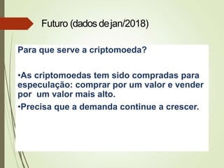Para que serve a criptomoeda?
•As criptomoedas tem sido compradas para
especulação: comprar por um valor e vender
por um valor mais alto.
•Precisa que a demanda continue a crescer.
Futuro (dados dejan/2018)
 
