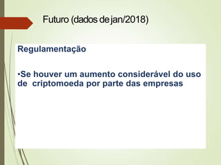 Regulamentação
•Se houver um aumento considerável do uso
de criptomoeda por parte das empresas
Futuro (dados dejan/2018)
 