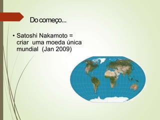 • Satoshi Nakamoto =
criar uma moeda única
mundial (Jan 2009)
Docomeço...
 