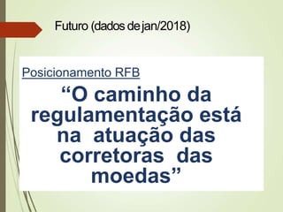 Posicionamento RFB
“O caminho da
regulamentação está
na atuação das
corretoras das
moedas”
Futuro (dados dejan/2018)
 
