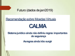 Recomendaçãosobre MoedasVirtuais
CALMA
Sistemajurídicoainda nãodefiniu regras importantes
de segurança
Asregrasaindairão surgir
Futuro (dados dejan/2019)
 