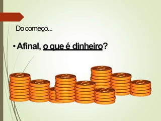 •Afinal, oqueé dinheiro?
Docomeço...
 