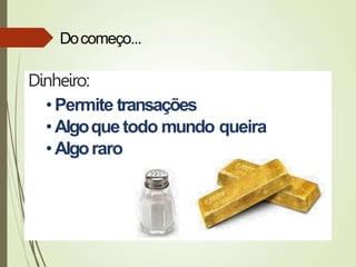 Dinheiro:
• Permite transações
• Algoquetodo mundo queira
•Algoraro
Docomeço...
 