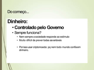 Dinheiro:
•Controladopelo Governo
• Sempre funciona?
• Nem sempre asociedade responde ao estímulo
• Muito difícil de prever todas asvariáveis
• Porissousar criptomoeda: pq nem todo mundo confiaem
dinheiro.
Docomeço...
 