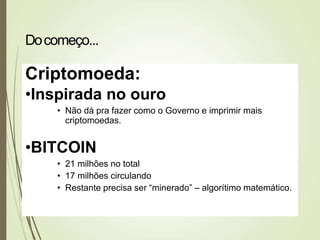 Criptomoeda:
•Inspirada no ouro
• Não dá pra fazer como o Governo e imprimir mais
criptomoedas.
•BITCOIN
• 21 milhões no total
• 17 milhões circulando
• Restante precisa ser “minerado” – algorítimo matemático.
Docomeço...
 