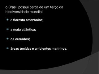 o Brasil possui cerca de um terço da biodiversidade mundial a  floresta amazônica; a mata atlântica; os cerrados; áreas úmidas e ambientes marinhos.  