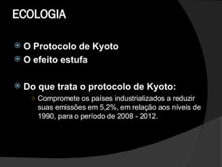 ECOLOGIA  O Protocolo de Kyoto  O efeito estufa  Do que trata o protocolo de Kyoto:  Compromete os países industrializados a reduzir suas emissões em 5,2%, em relação aos níveis de 1990, para o período de 2008 - 2012.  