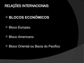 RELAÇÕES INTERNACIONAIS BLOCOS ECONÔMICOS Bloco Europeu  Bloco Americano  Bloco Oriental ou Bacia do Pacifico  