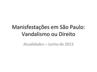 Manisfestações em São Paulo:
Vandalismo ou Direito
Atualidades – Junho de 2013
 