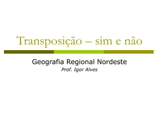 Transposição – sim e não
Geografia Regional Nordeste
Prof. Igor Alves
 