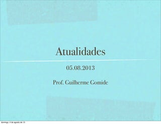 Atualidades
05.08.2013
Prof. Guilherme Gomide
domingo, 4 de agosto de 13
 