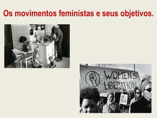 Os movimentos feministas e seus objetivos.
 