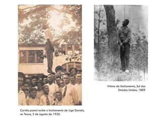 Vítima de linchamento, Sul dos
Estados Unidos, 1889
Cartão postal exibe o linchamento de Lige Daniels,
no Texas, 3 de agosto de 1920.
 