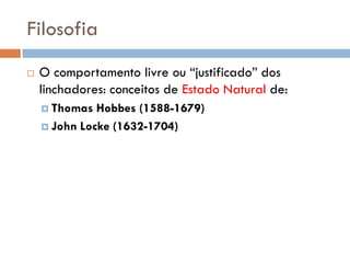 Filosofia
 O comportamento livre ou “justificado” dos
linchadores: conceitos de Estado Natural de:
 Thomas Hobbes (1588-1679)
 John Locke (1632-1704)
 