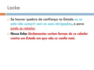 Locke
 Se houver quebra de confiança no Estado ou se
este não cumprir com as suas obrigações, o povo
pode se rebelar.
 Nessa linha: linchamentos seriam formas de se rebelar
contra um Estado em que não se confia mais.
 
