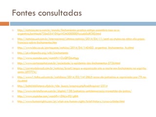 Fontes consultadas
 http://noticias.terra.com.br/mundo/linchamentos-pratica-antiga-assombra-nao-so-a-
argentina,be44eab726e55410VgnVCM5000009ccceb0aRCRD.html
 http://noticias.uol.com.br/internacional/ultimas-noticias/2014/04/11/senti-os-chutes-na-alma-diz-papa-
francisco-sobre-linchamentos.htm
 http://www.bbc.co.uk/portuguese/noticias/2014/04/140402_argentina_linchamentos_fn.shtml
 http://pt.wikipedia.org/wiki/Linchamento
 http://www.youtube.com/watch?v=CiyQFG6uHgg
 http://www.cartacapital.com.br/sociedade/a-epidemia-dos-linchamentos-5726.html
 http://correiodobrasil.com.br/noticias/brasil/negro-e-espancado-ate-a-morte-em-linchamento-no-espirito-
santo/697774/
 http://www1.folha.uol.com.br/cotidiano/2014/02/1412865-acao-de-justiceiros-e-reprovada-por-79-no-
rio.shtml
 http://bdtd.biblioteca.ufpb.br/tde_busca/arquivo.php?codArquivo=2314
 http://www.revistaforum.com.br/digital/138/justiceiros-antidemocracia-travestida-de-justica/
 http://www.youtube.com/watch?v=ZNLIw9S1gBM
 http://www.humanrights.com/pt/what-are-human-rights/brief-history/cyrus-cylinder.html
 