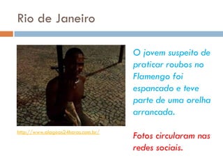 Rio de Janeiro
http://www.alagoas24horas.com.br/
O jovem suspeito de
praticar roubos no
Flamengo foi
espancado e teve
parte de uma orelha
arrancada.
Fotos circularam nas
redes sociais.
 
