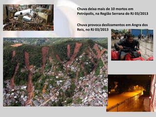 Chuva deixa mais de 10 mortos em
Petrópolis, na Região Serrana do RJ 03/2013
Chuva provoca deslizamentos em Angra dos
Reis, no RJ 03/2013
 