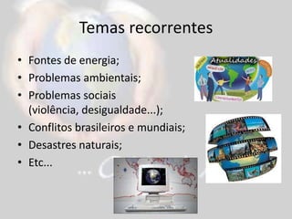 Temas recorrentes
• Fontes de energia;
• Problemas ambientais;
• Problemas sociais
(violência, desigualdade...);
• Conflitos brasileiros e mundiais;
• Desastres naturais;
• Etc...
 