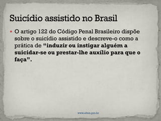  O artigo 122 do Código Penal Brasileiro dispõe
sobre o suicídio assistido e descreve-o como a
prática de “induzir ou instigar alguém a
suicidar-se ou prestar-lhe auxílio para que o
faça”.
www.elton.pro.br
 
