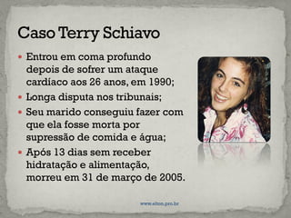 Entrou em coma profundo
depois de sofrer um ataque
cardíaco aos 26 anos, em 1990;
 Longa disputa nos tribunais;
 Seu marido conseguiu fazer com
que ela fosse morta por
supressão de comida e água;
 Após 13 dias sem receber
hidratação e alimentação,
morreu em 31 de março de 2005.
www.elton.pro.br
 