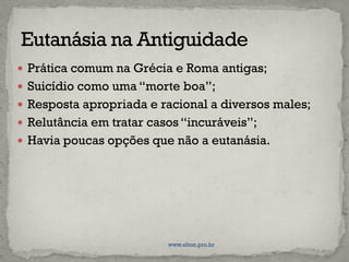  Prática comum na Grécia e Roma antigas;
 Suicídio como uma “morte boa”;
 Resposta apropriada e racional a diversos males;
 Relutância em tratar casos “incuráveis”;
 Havia poucas opções que não a eutanásia.
www.elton.pro.br
 