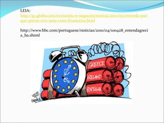 LEIA:
http://g1.globo.com/economia-e-negocios/noticia/2010/05/entenda-por-
que-grecia-vive-uma-crise-financeira.html
http://www.bbc.com/portuguese/noticias/2010/04/100428_entendagreci
a_ba.shtml
 