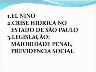 1.EL NINO
2.CRISE HIDRICA NO
ESTADO DE SÃO PAULO
3.LEGISLAÇÃO:
MAIORIDADE PENAL,
PREVIDENCIA SOCIAL
 