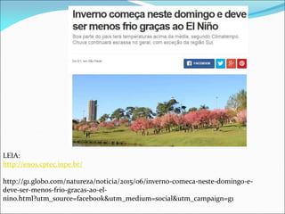 LEIA:
http://enos.cptec.inpe.br/
http://g1.globo.com/natureza/noticia/2015/06/inverno-comeca-neste-domingo-e-
deve-ser-menos-frio-gracas-ao-el-
nino.html?utm_source=facebook&utm_medium=social&utm_campaign=g1
 