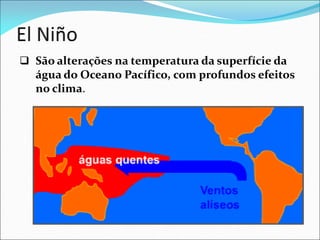  São alterações na temperatura da superfície da
água do Oceano Pacífico, com profundos efeitos
no clima.
 